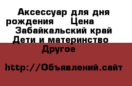 Аксессуар для дня рождения.. › Цена ­ 950 - Забайкальский край Дети и материнство » Другое   